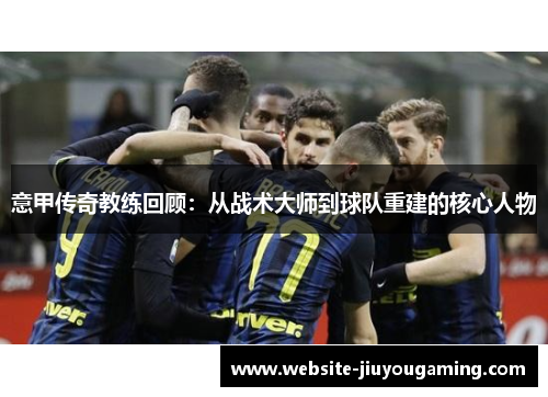 意甲传奇教练回顾：从战术大师到球队重建的核心人物
