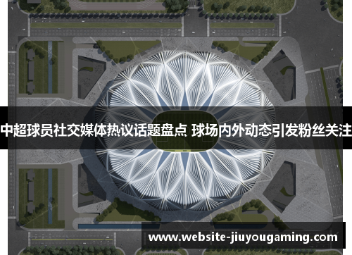 中超球员社交媒体热议话题盘点 球场内外动态引发粉丝关注