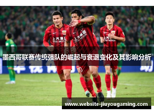 墨西哥联赛传统强队的崛起与衰退变化及其影响分析