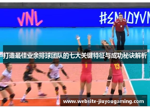 打造最佳业余排球团队的七大关键特征与成功秘诀解析