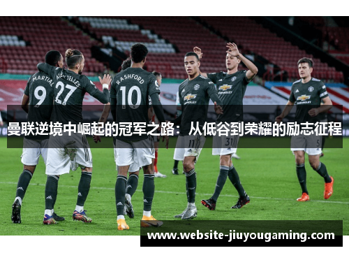 曼联逆境中崛起的冠军之路：从低谷到荣耀的励志征程