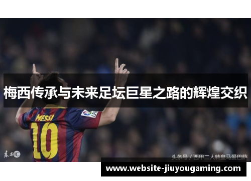 梅西传承与未来足坛巨星之路的辉煌交织