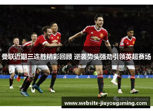 曼联近期三连胜精彩回顾 逆袭势头强劲引领英超赛场