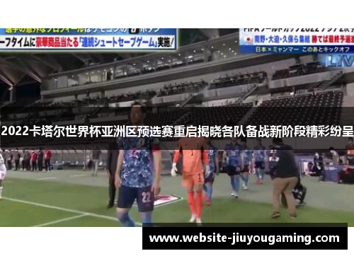 2022卡塔尔世界杯亚洲区预选赛重启揭晓各队备战新阶段精彩纷呈