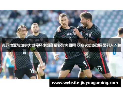克罗地亚与加拿大世界杯小组赛精彩对决回顾 双方攻防激烈场面引人入胜