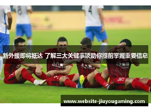 新外援即将抵达 了解三大关键事项助你提前掌握重要信息