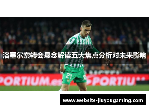 洛塞尔索转会悬念解读五大焦点分析对未来影响