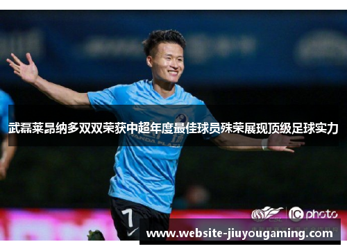武磊莱昂纳多双双荣获中超年度最佳球员殊荣展现顶级足球实力