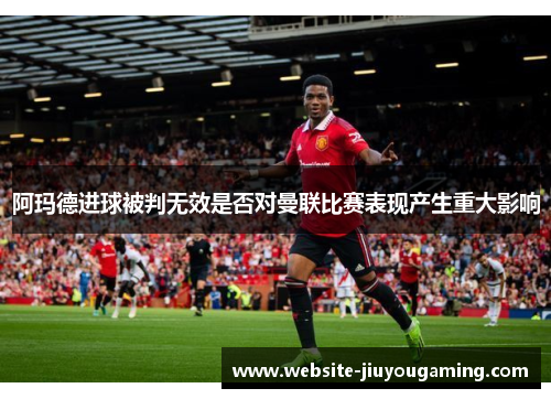 阿玛德进球被判无效是否对曼联比赛表现产生重大影响