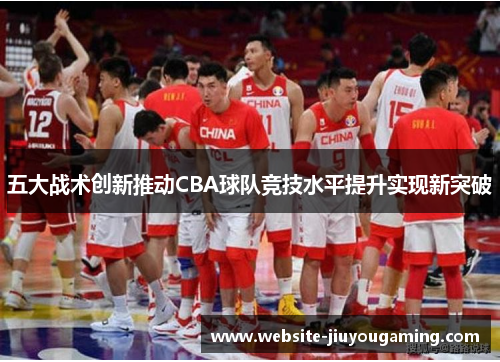 五大战术创新推动CBA球队竞技水平提升实现新突破
