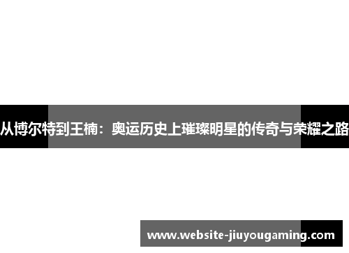 从博尔特到王楠：奥运历史上璀璨明星的传奇与荣耀之路