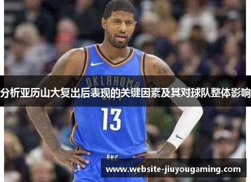 分析亚历山大复出后表现的关键因素及其对球队整体影响
