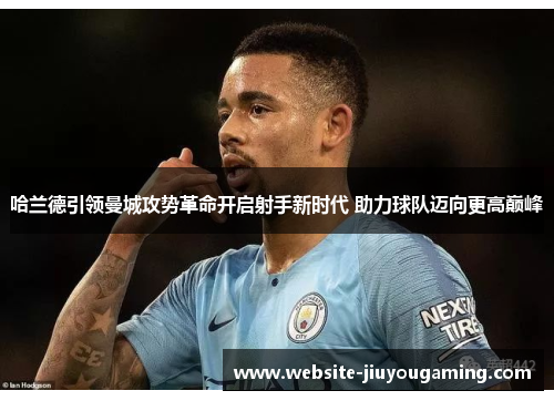 哈兰德引领曼城攻势革命开启射手新时代 助力球队迈向更高巅峰