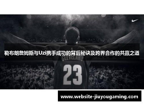 勒布朗詹姆斯与Uzi携手成功的背后秘诀及跨界合作的共赢之道