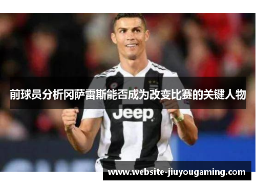 前球员分析冈萨雷斯能否成为改变比赛的关键人物