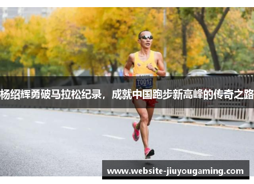 杨绍辉勇破马拉松纪录，成就中国跑步新高峰的传奇之路