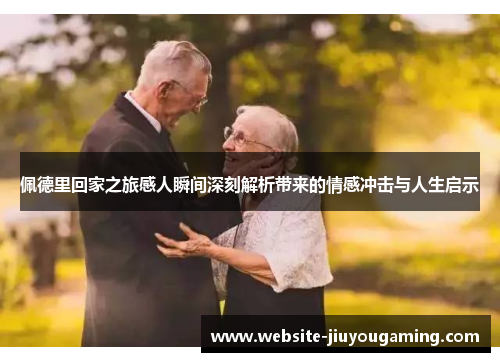 佩德里回家之旅感人瞬间深刻解析带来的情感冲击与人生启示